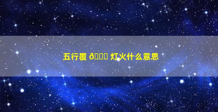 五行覆 🕊 灯火什么意思